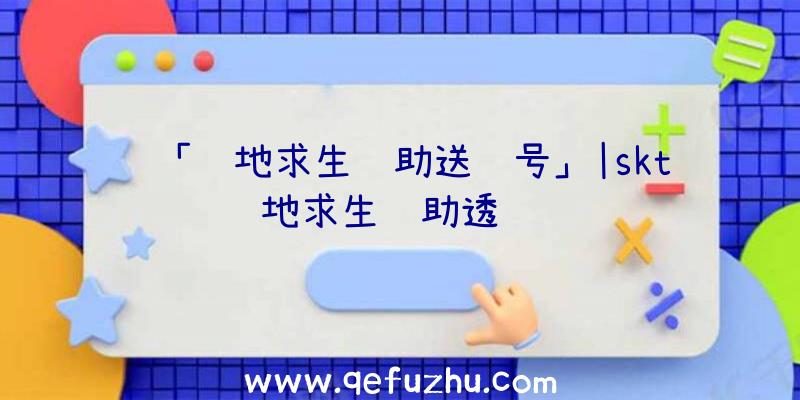 「绝地求生辅助送账号」|skt绝地求生辅助透视问题